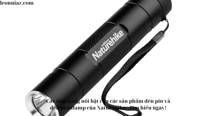 Các tính năng nổi bật của các sản phẩm đèn pin và đèn headlamp của Naturehike – Tìm hiểu ngay!